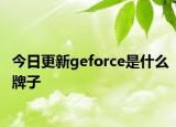 今日更新geforce是什么牌子