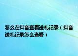 怎么在抖音查看送礼记录（抖音送礼记录怎么查看）
