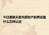今日更新夫妻共同财产的界定是什么怎样认定