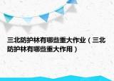 三北防护林有哪些重大作业（三北防护林有哪些重大作用）