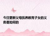 今日更新父母抚养教育子女的义务是如何的