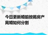 今日更新婚前按揭房产离婚如何分割