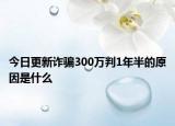今日更新诈骗300万判1年半的原因是什么