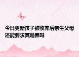 今日更新孩子被收养后亲生父母还能要求其赡养吗