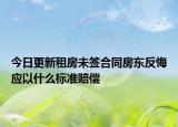 今日更新租房未签合同房东反悔应以什么标准赔偿