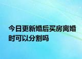 今日更新婚后买房离婚时可以分割吗