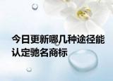 今日更新哪几种途径能认定驰名商标