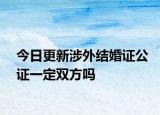 今日更新涉外结婚证公证一定双方吗