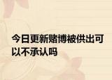 今日更新赌博被供出可以不承认吗