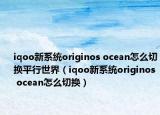 iqoo新系统originos ocean怎么切换平行世界（iqoo新系统originos ocean怎么切换）