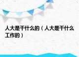 人大是干什么的（人大是干什么工作的）