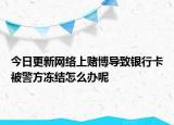 今日更新网络上赌博导致银行卡被警方冻结怎么办呢