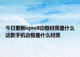 今日更新iqoo8边框材质是什么这款手机边框是什么材质
