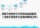 淘宝下单后多久不发货会自动取消（淘宝不发货多久会自动取消订单）