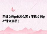 手机文档pdf怎么弄（手机文档pdf什么意思）