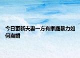 今日更新夫妻一方有家庭暴力如何离婚