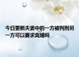 今日更新夫妻中的一方被判刑另一方可以要求离婚吗