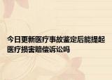 今日更新医疗事故鉴定后能提起医疗损害赔偿诉讼吗