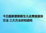 今日最新更新新生儿去黄疸最快方法 三大方法你知道吗