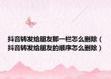 抖音转发给朋友那一栏怎么删除（抖音转发给朋友的顺序怎么删除）