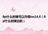 8p什么时候可以升级ios14.6（8p什么时候出的）