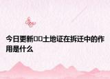 今日更新﻿﻿土地证在拆迁中的作用是什么