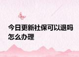 今日更新社保可以退吗怎么办理