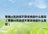 苹果id无效或不受支持是什么情况（苹果id无效或不受支持是什么意思）