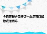 今日更新合同签订一年后可以解除或撤销吗