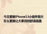 今日更新iPhone13小组件照片怎么更换让大家得到舒适画面