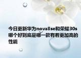 今日更新华为nova8se和荣耀30s哪个好到底是哪一款有着更加高的性能