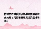 阿里巴巴退货要求承担来回运费怎么处理（阿里巴巴退货运费是谁承担）