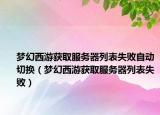 梦幻西游获取服务器列表失败自动切换（梦幻西游获取服务器列表失败）