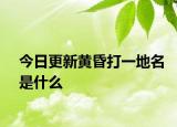 今日更新黄昏打一地名是什么
