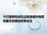 今日更新构成非法制造爆炸物罪需要承担哪些刑事责任