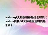 realmegt大师版机身是什么材质（realme真我GT大师版后盖材质是什么）