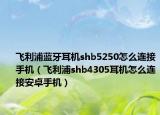 飞利浦蓝牙耳机shb5250怎么连接手机（飞利浦shb4305耳机怎么连接安卓手机）