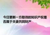 今日更新一方取得的知识产权是否属于夫妻共同财产