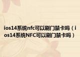 ios14系统nfc可以刷门禁卡吗（ios14系统NFC可以刷门禁卡吗）