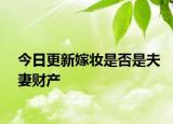今日更新嫁妆是否是夫妻财产