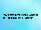 今日更新苹果手机照片怎么导到电脑上 快来看看这3个小窍门吧