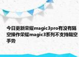 今日更新荣耀magic3pro有没有隔空操作荣耀magic3系列不支持隔空手势