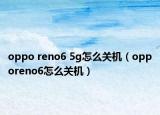 oppo reno6 5g怎么关机（opporeno6怎么关机）