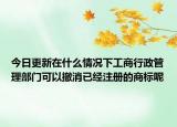 今日更新在什么情况下工商行政管理部门可以撤消已经注册的商标呢