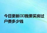 今日更新﻿﻿我要买房过户费多少钱