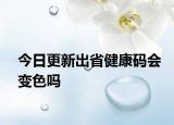 今日更新出省健康码会变色吗