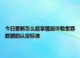 今日更新怎么能掌握敲诈勒索罪数额的认定标准