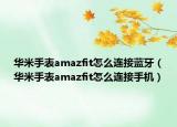华米手表amazfit怎么连接蓝牙（华米手表amazfit怎么连接手机）