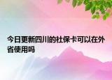 今日更新四川的社保卡可以在外省使用吗