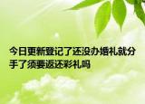 今日更新登记了还没办婚礼就分手了须要返还彩礼吗